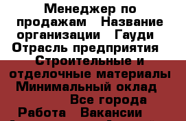 Менеджер по продажам › Название организации ­ Гауди › Отрасль предприятия ­ Строительные и отделочные материалы › Минимальный оклад ­ 15 000 - Все города Работа » Вакансии   . Адыгея респ.,Адыгейск г.